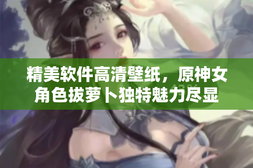精美软件高清壁纸，原神女角色拔萝卜独特魅力尽显