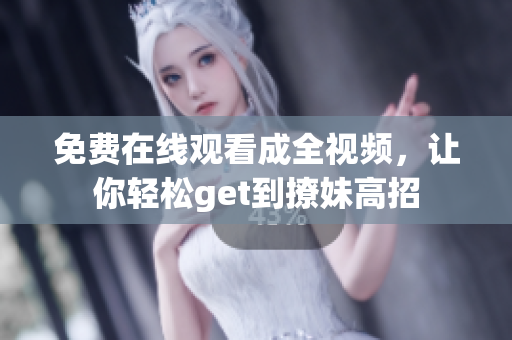免费在线观看成全视频，让你轻松get到撩妹高招