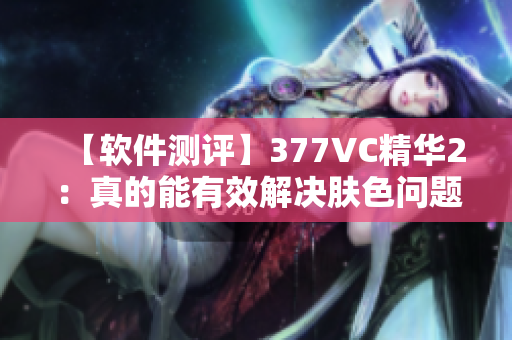 【软件测评】377VC精华2：真的能有效解决肤色问题吗？