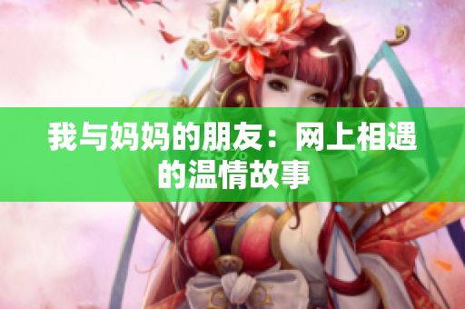 我与妈妈的朋友：网上相遇的温情故事