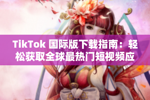 TikTok 国际版下载指南：轻松获取全球最热门短视频应用