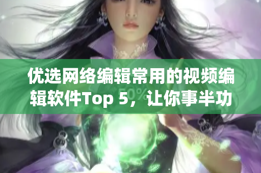 优选网络编辑常用的视频编辑软件Top 5，让你事半功倍