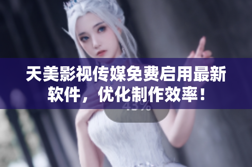 天美影视传媒免费启用最新软件，优化制作效率！