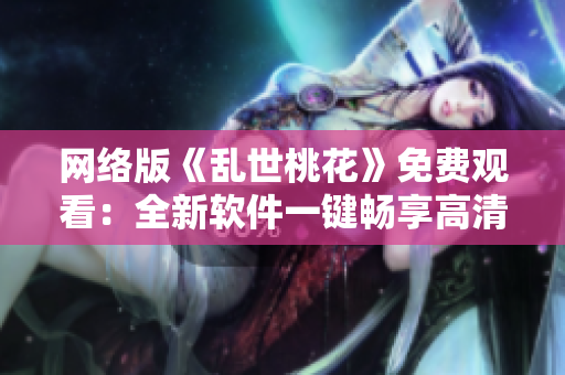 网络版《乱世桃花》免费观看：全新软件一键畅享高清体验
