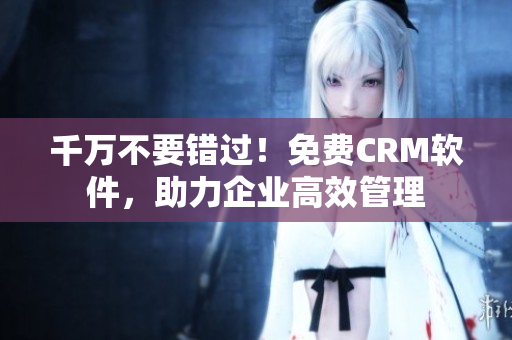 千万不要错过！免费CRM软件，助力企业高效管理