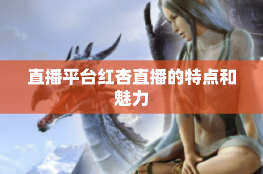 直播平台红杏直播的特点和魅力