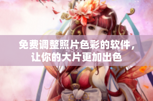 免费调整照片色彩的软件，让你的大片更加出色