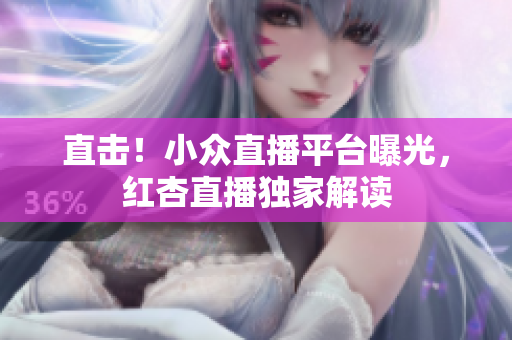直击！小众直播平台曝光，红杏直播独家解读