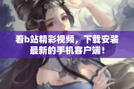 看b站精彩视频，下载安装最新的手机客户端！
