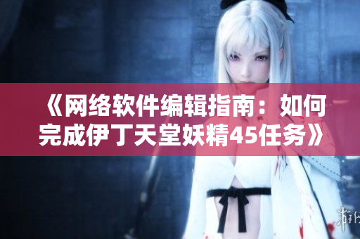 《网络软件编辑指南：如何完成伊丁天堂妖精45任务》