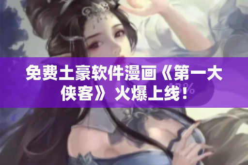 免费土豪软件漫画《第一大侠客》 火爆上线！
