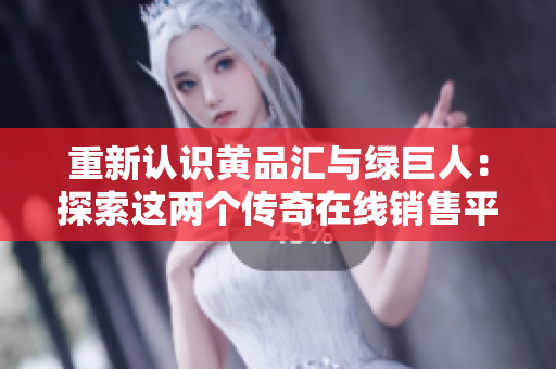 重新认识黄品汇与绿巨人：探索这两个传奇在线销售平台
