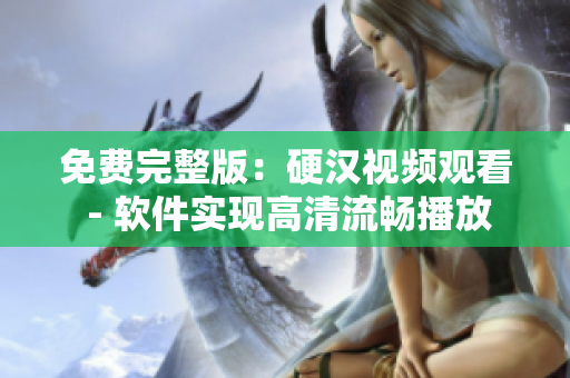 免费完整版：硬汉视频观看 - 软件实现高清流畅播放