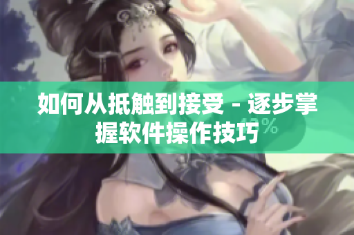如何从抵触到接受 - 逐步掌握软件操作技巧