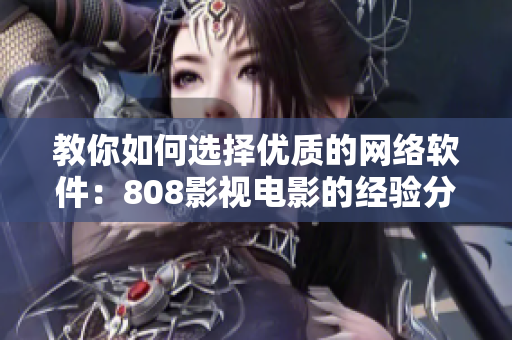 教你如何选择优质的网络软件：808影视电影的经验分享