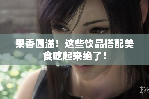 果香四溢！这些饮品搭配美食吃起来绝了！