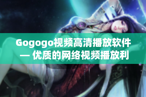 Gogogo视频高清播放软件 — 优质的网络视频播放利器!