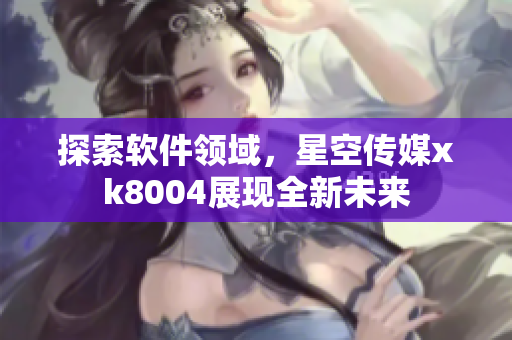 探索软件领域，星空传媒xk8004展现全新未来