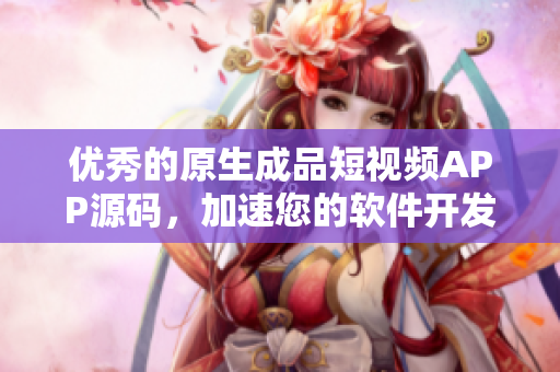 优秀的原生成品短视频APP源码，加速您的软件开发进程！