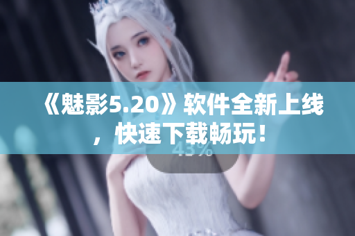 《魅影5.20》软件全新上线，快速下载畅玩！