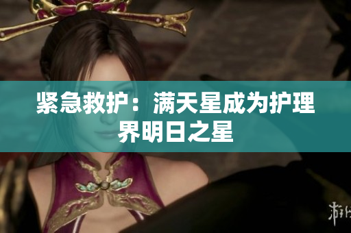 紧急救护：满天星成为护理界明日之星