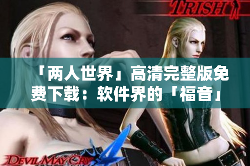 「两人世界」高清完整版免费下载：软件界的「福音」！