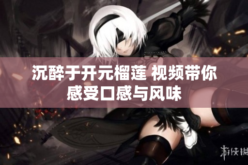 沉醉于开元榴莲 视频带你感受口感与风味