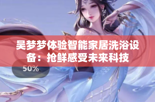 吴梦梦体验智能家居洗浴设备：抢鲜感受未来科技