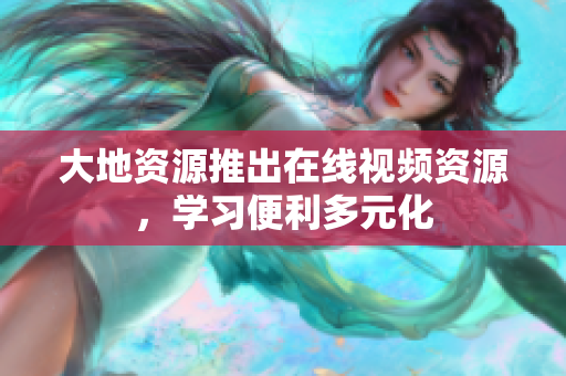 大地资源推出在线视频资源，学习便利多元化