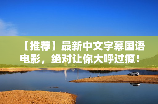 【推荐】最新中文字幕国语电影，绝对让你大呼过瘾！
