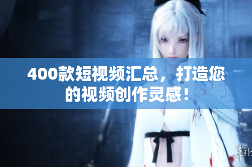 400款短视频汇总，打造您的视频创作灵感！