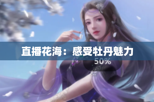 直播花海：感受牡丹魅力