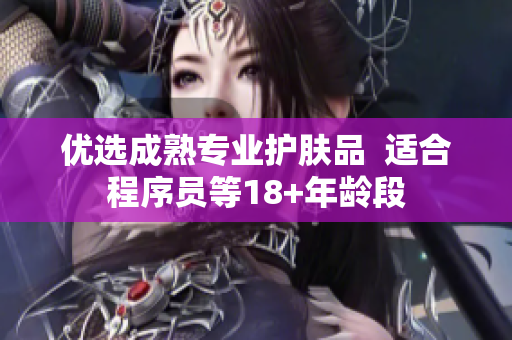 优选成熟专业护肤品  适合程序员等18+年龄段