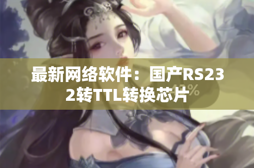 最新网络软件：国产RS232转TTL转换芯片