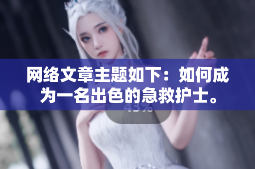 网络文章主题如下：如何成为一名出色的急救护士。