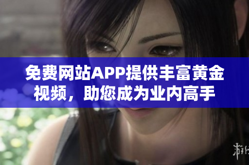 免费网站APP提供丰富黄金视频，助您成为业内高手