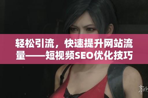 轻松引流，快速提升网站流量——短视频SEO优化技巧