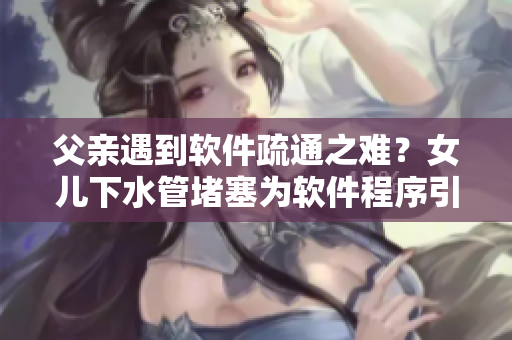 父亲遇到软件疏通之难？女儿下水管堵塞为软件程序引发思考！