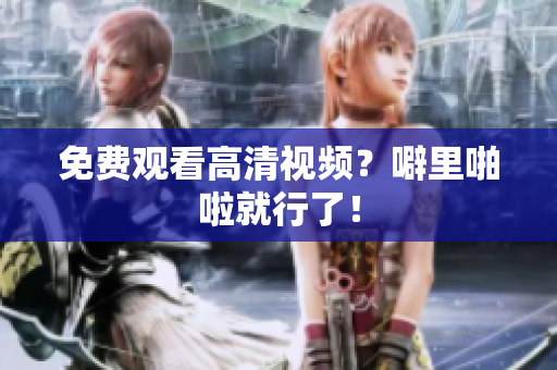 免费观看高清视频？噼里啪啦就行了！