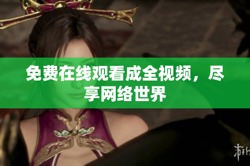 免费在线观看成全视频，尽享网络世界