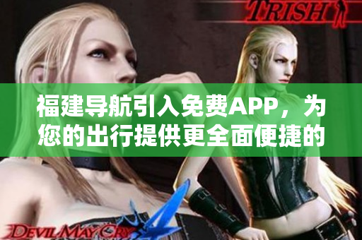 福建导航引入免费APP，为您的出行提供更全面便捷的导航服务。