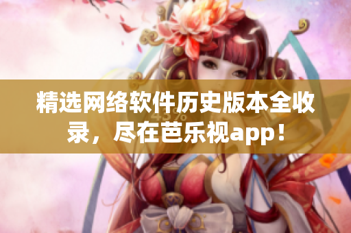 精选网络软件历史版本全收录，尽在芭乐视app！