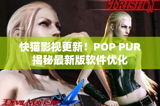 快猫影视更新！POP PUR揭秘最新版软件优化