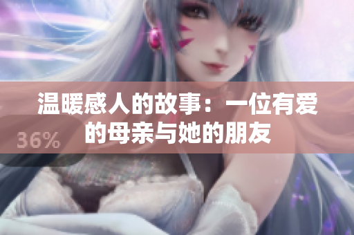温暖感人的故事：一位有爱的母亲与她的朋友