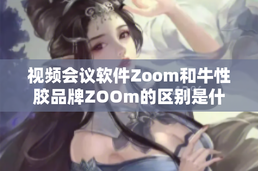 视频会议软件Zoom和牛性胶品牌ZOOm的区别是什么？