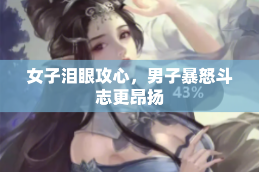 女子泪眼攻心，男子暴怒斗志更昂扬