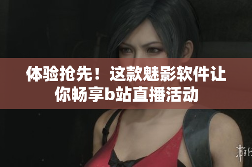 体验抢先！这款魅影软件让你畅享b站直播活动