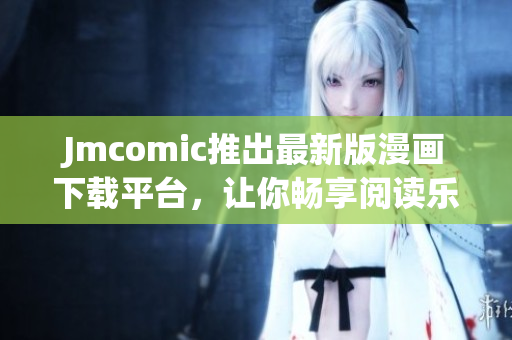 Jmcomic推出最新版漫画下载平台，让你畅享阅读乐趣