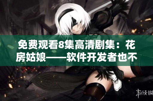 免费观看8集高清剧集：花房姑娘——软件开发者也不能错过的精彩剧集