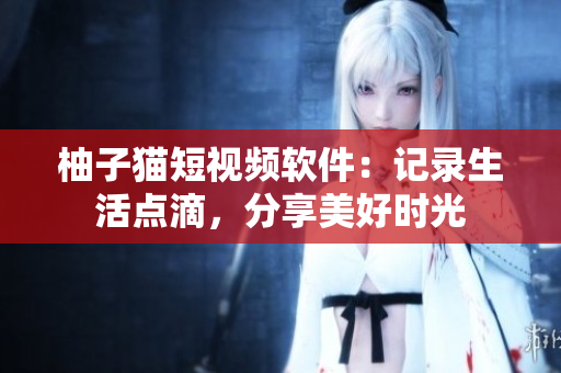 柚子猫短视频软件：记录生活点滴，分享美好时光